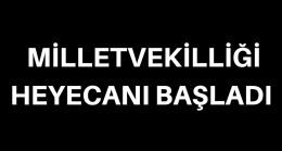 MİLLETVEKİLLİĞİ HEYECANI BAŞLADI