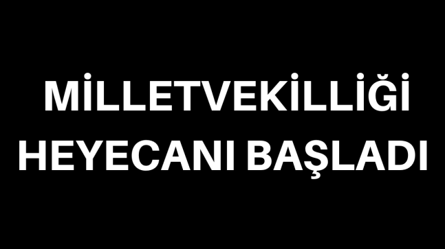 MİLLETVEKİLLİĞİ HEYECANI BAŞLADI